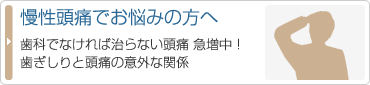 慢性頭痛でお悩みの方へ
歯科でなければ治らない頭痛 急増中！歯ぎしりと頭痛の意外な関係