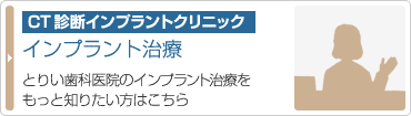 インプラント治療：
とりい歯科医院のインプラント治療をもっと知りたい方はこちら