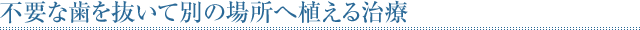 不要な歯を抜いて別の場所へ植える治療